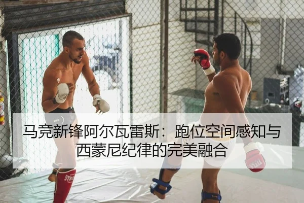 马竞新锋阿尔瓦雷斯：跑位空间感知与西蒙尼纪律的完美融合